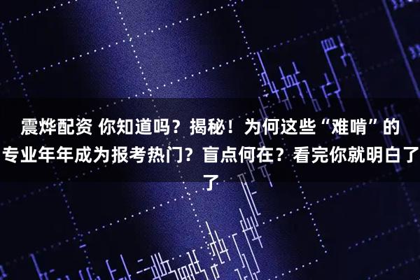 震烨配资 你知道吗？揭秘！为何这些“难啃”的专业年年成为报考热门？盲点何在？看完你就明白了