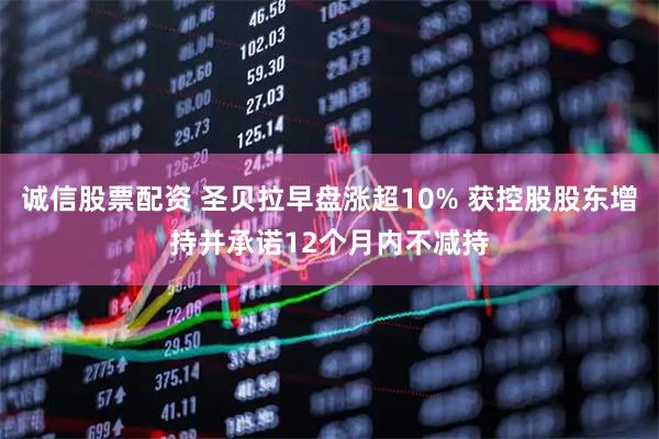 诚信股票配资 圣贝拉早盘涨超10% 获控股股东增持并承诺12个月内不减持