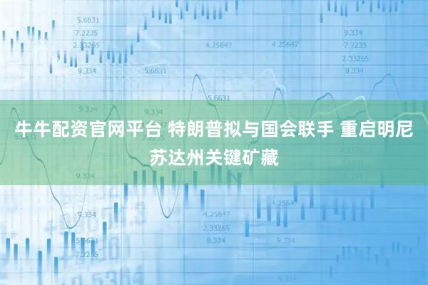 牛牛配资官网平台 特朗普拟与国会联手 重启明尼苏达州关键矿藏